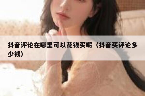 抖音评论在哪里可以花钱买呢（抖音买评论多少钱） 第1张