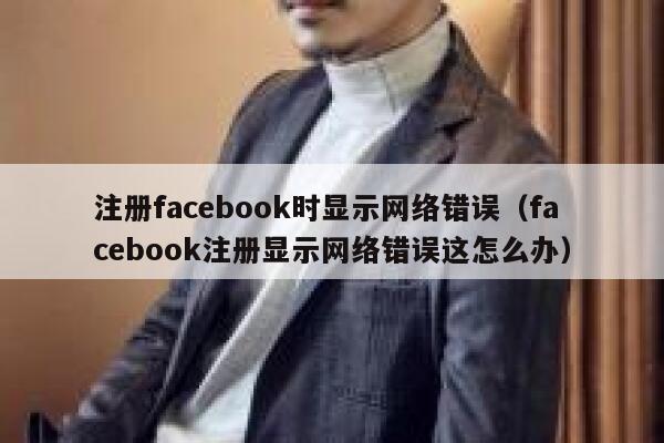 注册facebook时显示网络错误（facebook注册显示网络错误这怎么办） 第1张