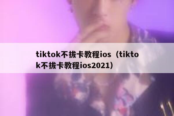 tiktok不拔卡教程ios（tiktok不拔卡教程ios2021） 第1张