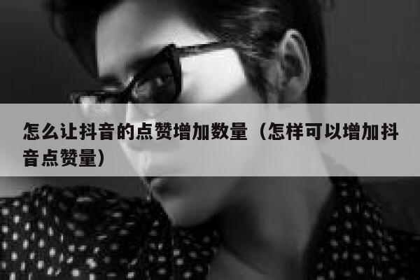 怎么让抖音的点赞增加数量（怎样可以增加抖音点赞量） 第1张
