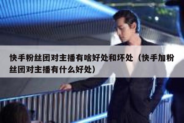 快手粉丝团对主播有啥好处和坏处(快手加粉丝团对主播有什么好处) 第1张 快手粉丝团对主播有啥好处和坏处(快手加粉丝团对主播有什么好处) 第1张