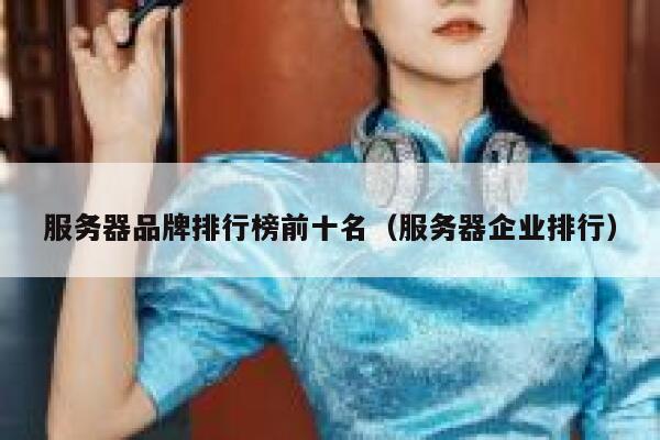 服务器品牌排行榜前十名(服务器企业排行) 第1张 服务器品牌排行榜前十名(服务器企业排行) 第1张