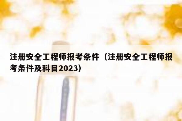 注册安全工程师报考条件(注册安全工程师报考条件及科目2023) 第1张 注册安全工程师报考条件(注册安全工程师报考条件及科目2023) 第1张