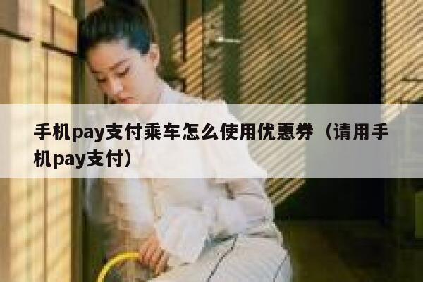 手机pay支付乘车怎么使用优惠券（请用手机pay支付） 第1张