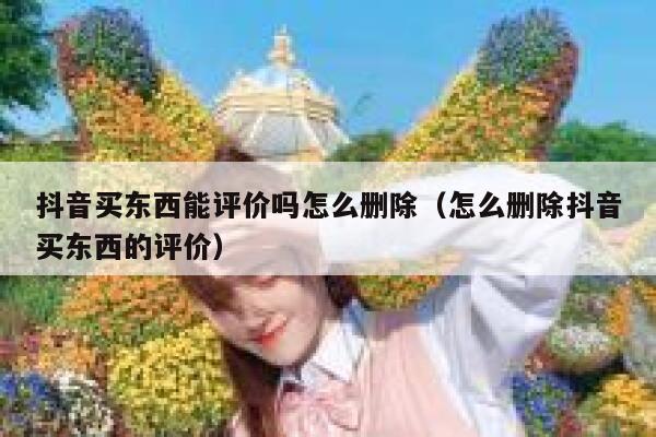 抖音买东西能评价吗怎么删除（怎么删除抖音买东西的评价） 第1张