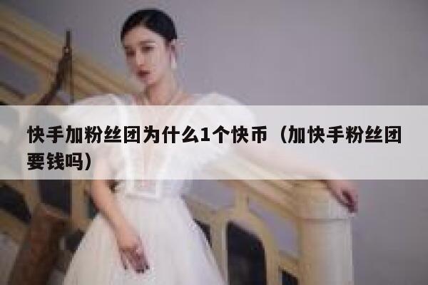 快手加粉丝团为什么1个快币（加快手粉丝团要钱吗） 第1张