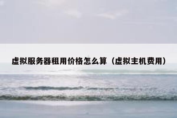 虚拟服务器租用价格怎么算（虚拟主机费用） 第1张