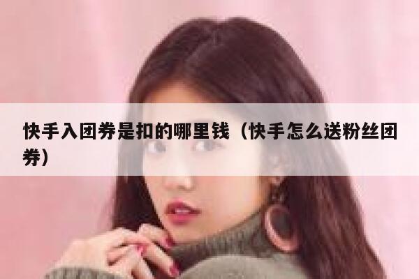 快手入团券是扣的哪里钱（快手怎么送粉丝团券） 第1张