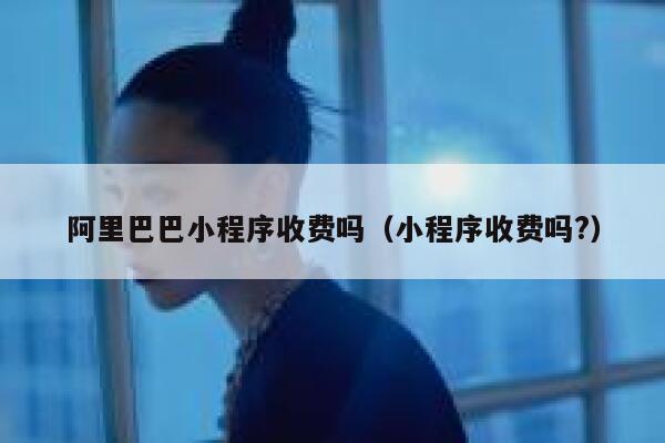 阿里巴巴小程序收费吗（小程序收费吗?） 第1张