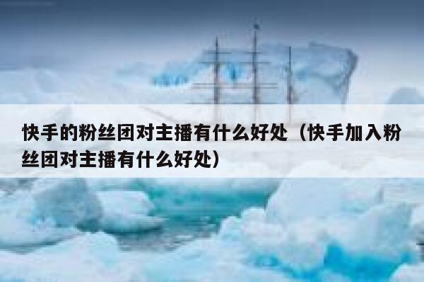 快手的粉丝团对主播有什么好处（快手加入粉丝团对主播有什么好处） 第1张