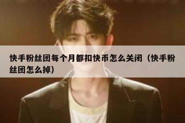 快手粉丝团每个月都扣快币怎么关闭（快手粉丝团怎么掉） 第1张