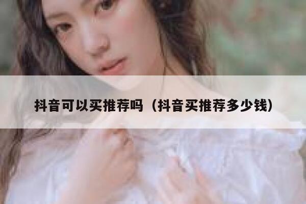 抖音可以买推荐吗（抖音买推荐多少钱） 第1张