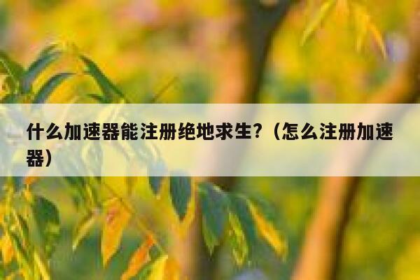 什么加速器能注册绝地求生?（怎么注册加速器） 第1张