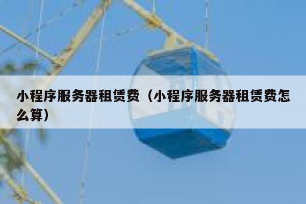 小程序服务器租赁费（小程序服务器租赁费怎么算） 第1张