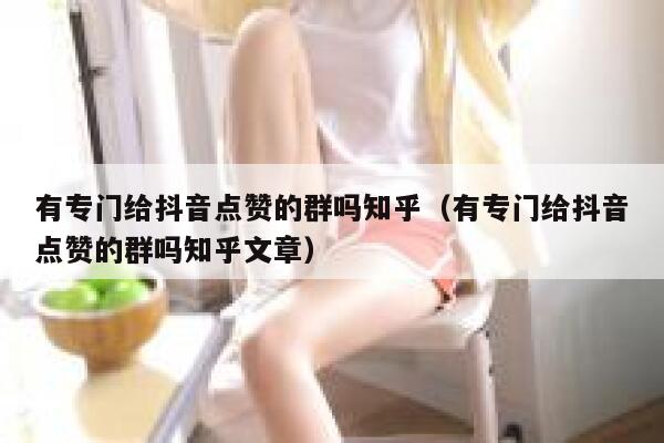 有专门给抖音点赞的群吗知乎（有专门给抖音点赞的群吗知乎文章） 第1张