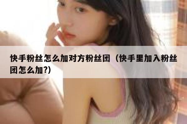 快手粉丝怎么加对方粉丝团（快手里加入粉丝团怎么加?） 第1张
