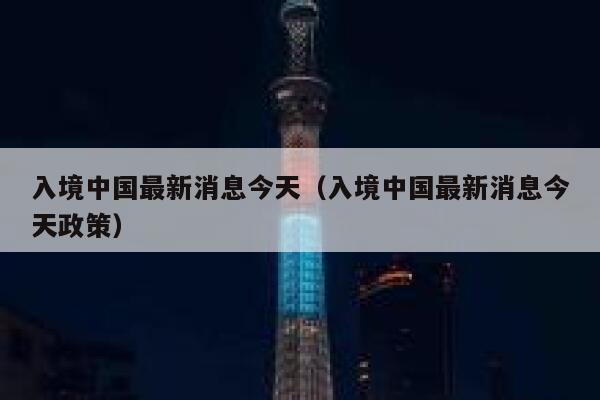 入境中国最新消息今天（入境中国最新消息今天政策） 第1张