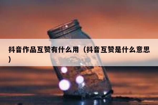 抖音作品互赞有什么用（抖音互赞是什么意思） 第1张