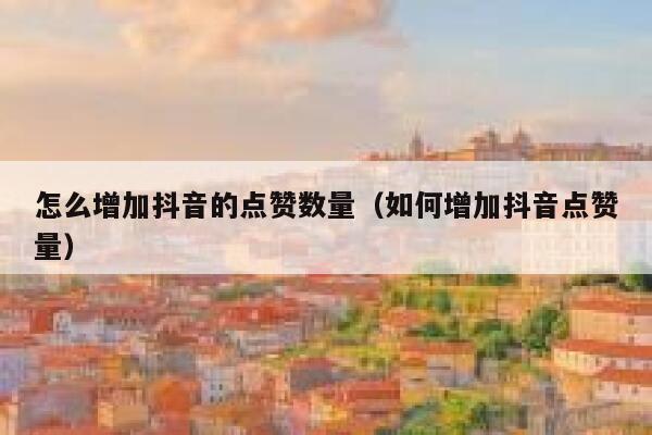 怎么增加抖音的点赞数量(如何增加抖音点赞量) 第1张 怎么增加抖音的点赞数量(如何增加抖音点赞量) 第1张