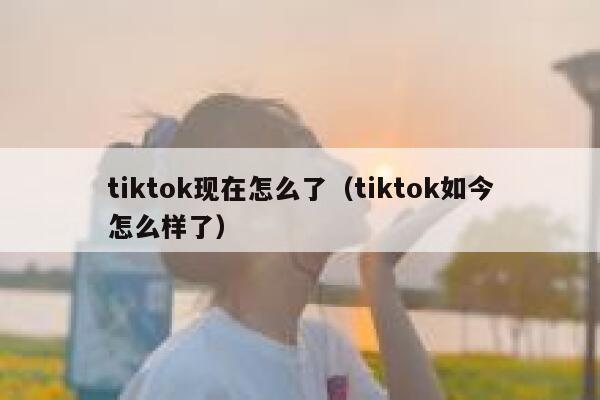 tiktok现在怎么了(tiktok如今怎么样了) 第1张 tiktok现在怎么了(tiktok如今怎么样了) 第1张