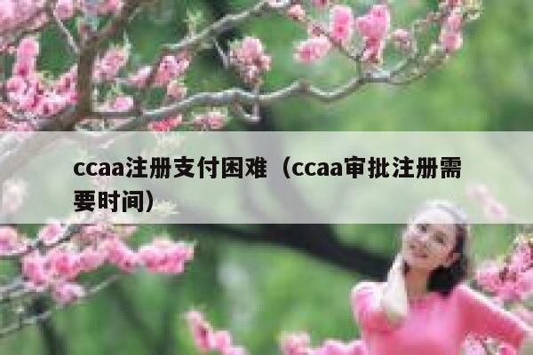 ccaa注册支付困难（ccaa审批注册需要时间） 第1张