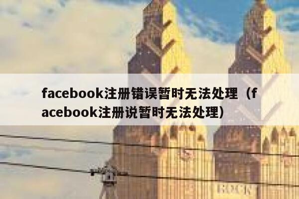 facebook注册错误暂时无法处理（facebook注册说暂时无法处理） 第1张
