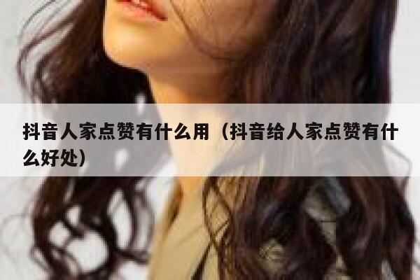 抖音人家点赞有什么用（抖音给人家点赞有什么好处） 第1张