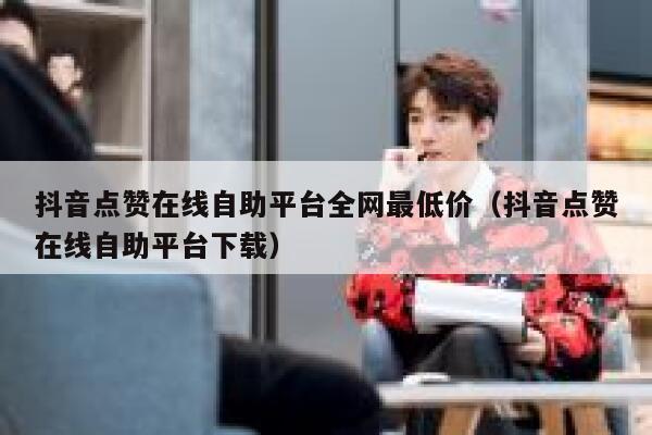 抖音点赞在线自助平台全网最低价（抖音点赞在线自助平台下载） 第1张