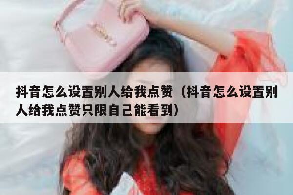 抖音怎么设置别人给我点赞（抖音怎么设置别人给我点赞只限自己能看到） 第1张