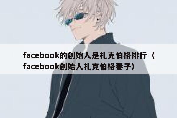 facebook的创始人是扎克伯格排行（facebook创始人扎克伯格妻子） 第1张