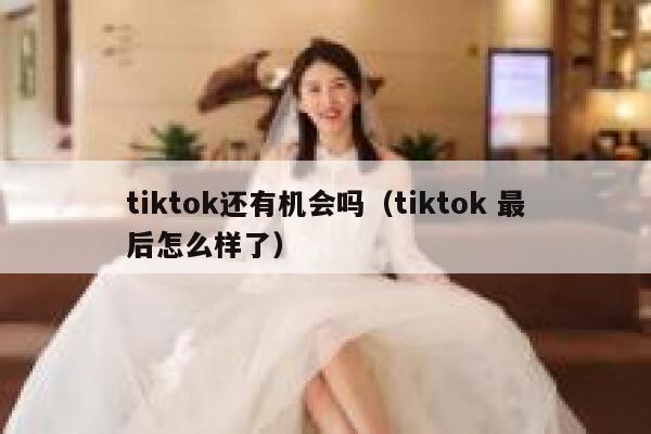 tiktok还有机会吗(tiktok 最后怎么样了) 第1张 tiktok还有机会吗(tiktok 最后怎么样了) 第1张