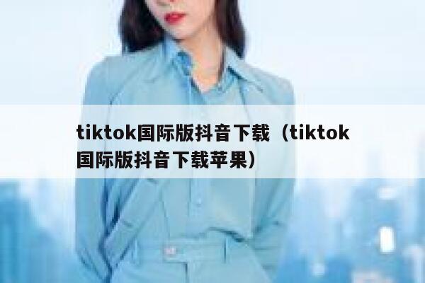 tiktok国际版抖音下载(tiktok国际版抖音下载苹果) 第1张 tiktok国际版抖音下载(tiktok国际版抖音下载苹果) 第1张