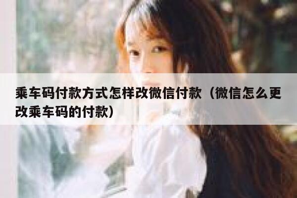 乘车码付款方式怎样改微信付款（微信怎么更改乘车码的付款） 第1张