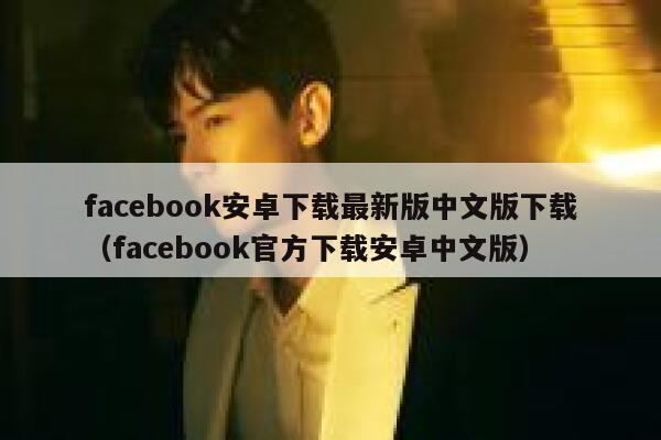 facebook安卓下载最新版中文版下载（facebook官方下载安卓中文版） 第1张