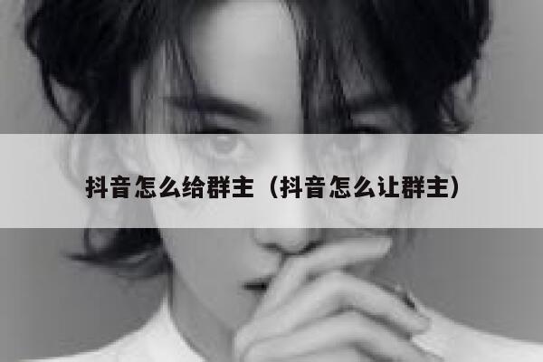 抖音怎么给群主（抖音怎么让群主） 第1张