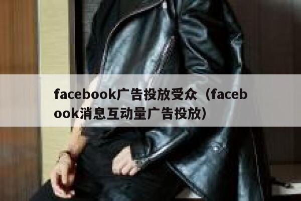 facebook广告投放受众（facebook消息互动量广告投放） 第1张