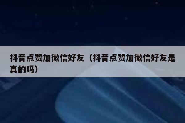 抖音点赞加微信好友（抖音点赞加微信好友是真的吗） 第1张
