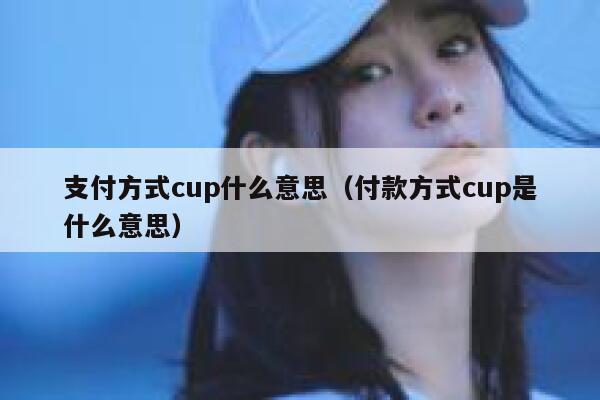 支付方式cup什么意思（付款方式cup是什么意思） 第1张