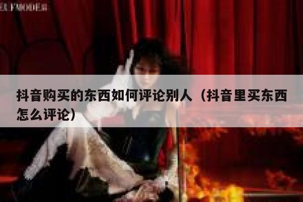 抖音购买的东西如何评论别人（抖音里买东西怎么评论） 第1张