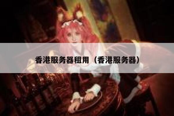 香港服务器租用(香港服务器) 第1张 香港服务器租用(香港服务器) 第1张
