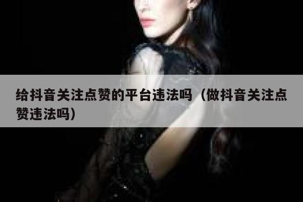 给抖音关注点赞的平台违法吗(做抖音关注点赞违法吗) 第1张 给抖音关注点赞的平台违法吗(做抖音关注点赞违法吗) 第1张