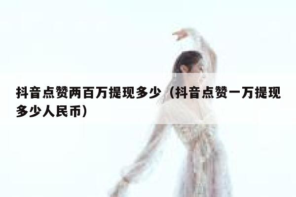 抖音点赞两百万提现多少（抖音点赞一万提现多少人民币） 第1张