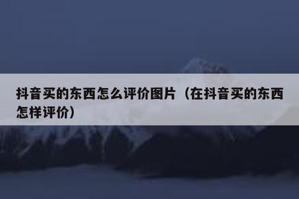 抖音买的东西怎么评价图片（在抖音买的东西怎样评价） 第1张