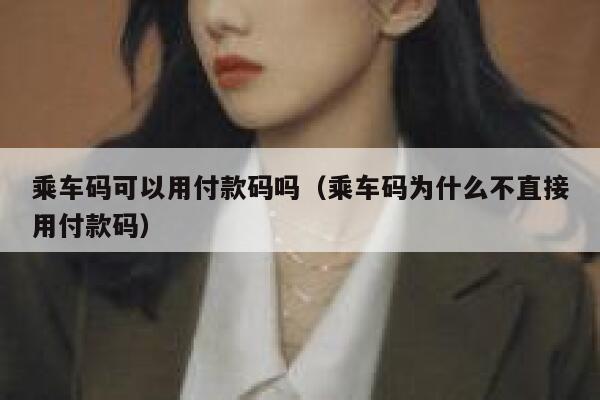 乘车码可以用付款码吗（乘车码为什么不直接用付款码） 第1张