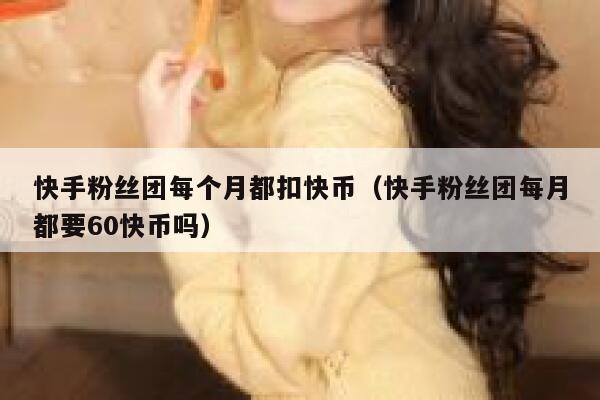 快手粉丝团每个月都扣快币（快手粉丝团每月都要60快币吗） 第1张