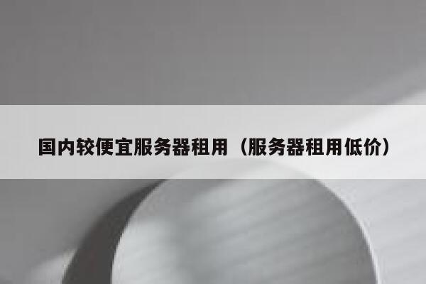 国内较便宜服务器租用（服务器租用低价） 第1张