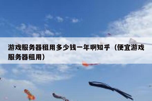 游戏服务器租用多少钱一年啊知乎（便宜游戏服务器租用） 第1张