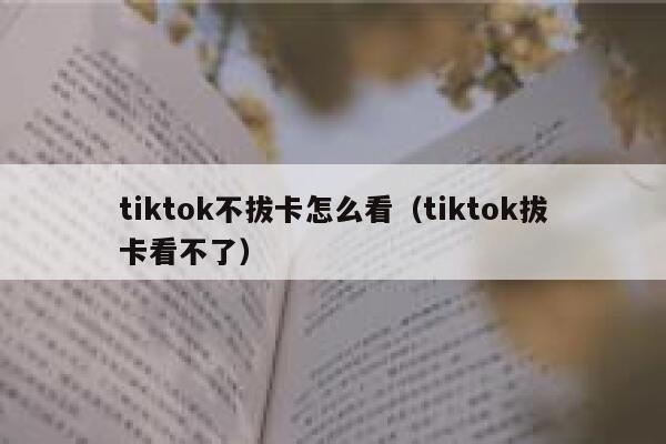 tiktok不拔卡怎么看（tiktok拔卡看不了） 第1张