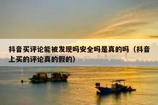 抖音买评论能被发现吗安全吗是真的吗（抖音上买的评论真的假的） 第1张