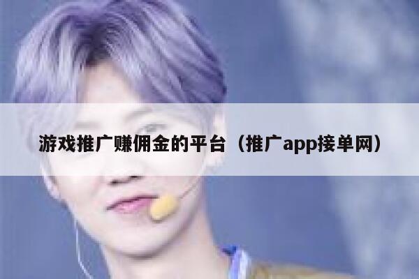 游戏推广赚佣金的平台（推广app接单网） 第1张